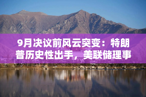 9月决议前风云突变：特朗普历史性出手，美联储理事会遭“洗牌”