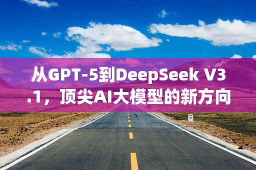 从GPT-5到DeepSeek V3.1，顶尖AI大模型的新方向出现了！