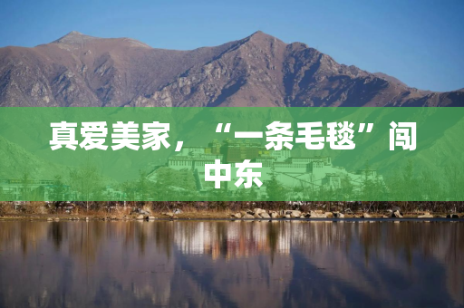 真爱美家，“一条毛毯”闯中东