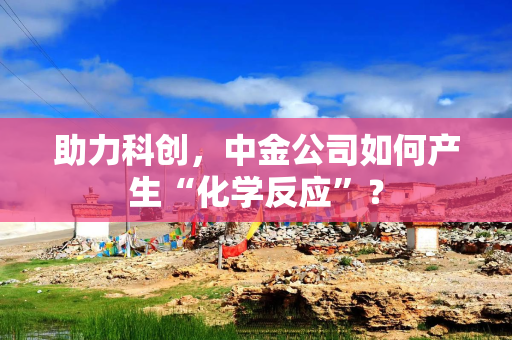 助力科创，中金公司如何产生“化学反应”？