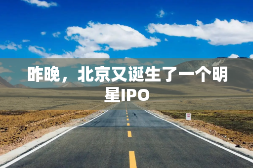 昨晚，北京又诞生了一个明星IPO