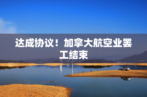 达成协议！加拿大航空业罢工结束