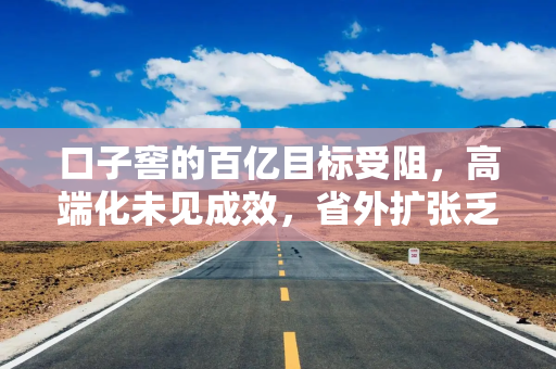 口子窖的百亿目标受阻，高端化未见成效，省外扩张乏力！
