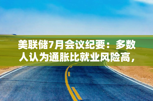 美联储7月会议纪要：多数人认为通胀比就业风险高，担心美债市场脆弱，关注稳定币影响