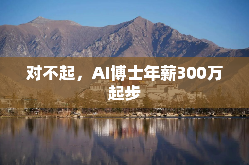 对不起，AI博士年薪300万起步