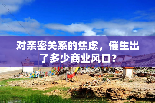 对亲密关系的焦虑，催生出了多少商业风口？