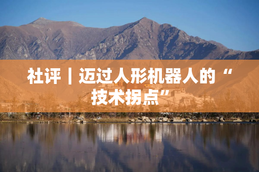 社评｜迈过人形机器人的“技术拐点”