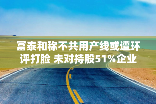 富泰和称不共用产线或遭环评打脸 未对持股51%企业并表现疑云