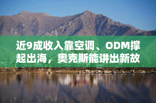 近9成收入靠空调、ODM撑起出海，奥克斯能讲出新故事吗？