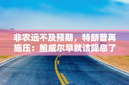 非农远不及预期，特朗普再施压：鲍威尔早就该降息了