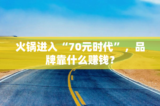 火锅进入“70元时代”，品牌靠什么赚钱？
