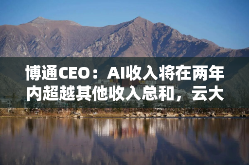博通CEO：AI收入将在两年内超越其他收入总和，云大厂主导ASIC芯片、企业将继续依赖GPU