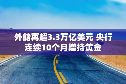 外储再超3.3万亿美元 央行连续10个月增持黄金
