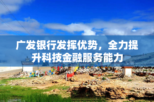 广发银行发挥优势，全力提升科技金融服务能力