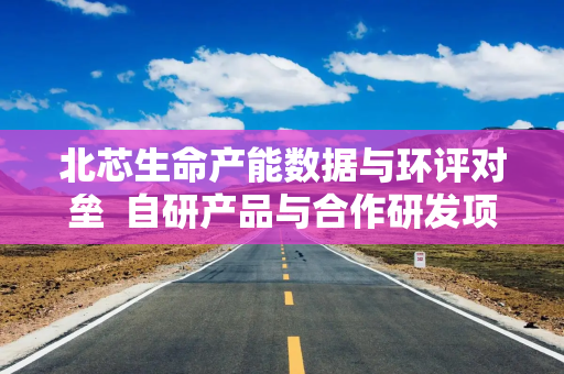 北芯生命产能数据与环评对垒  自研产品与合作研发项目或关系待解