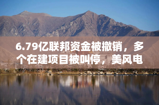 6.79亿联邦资金被撤销，多个在建项目被叫停，美风电产业再遭重创