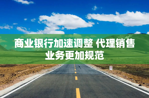 商业银行加速调整 代理销售业务更加规范