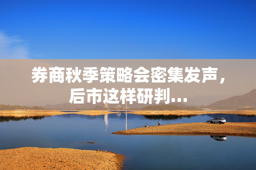 券商秋季策略会密集发声，后市这样研判…