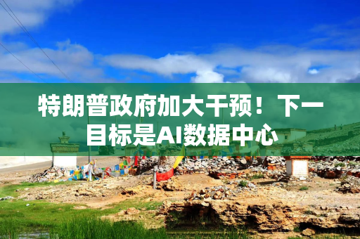 特朗普政府加大干预！下一目标是AI数据中心