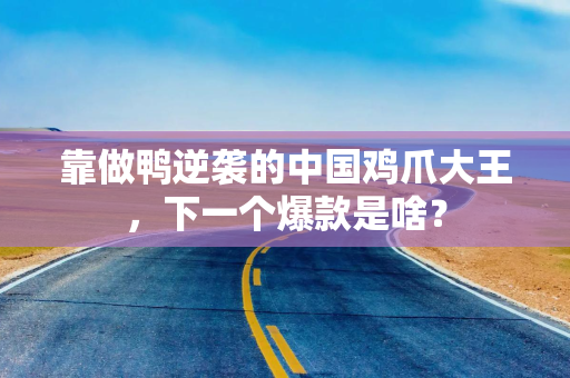 靠做鸭逆袭的中国鸡爪大王，下一个爆款是啥？