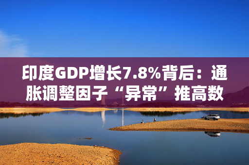 印度GDP增长7.8%背后：通胀调整因子“异常”推高数据