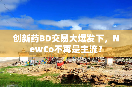 创新药BD交易大爆发下，NewCo不再是主流？
