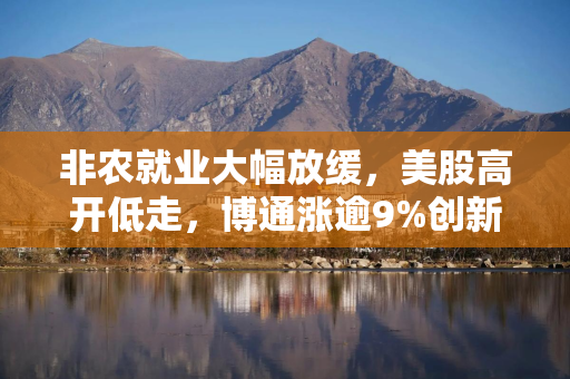 非农就业大幅放缓，美股高开低走，博通涨逾9%创新高