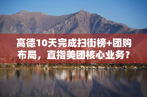 高德10天完成扫街榜+团购布局，直指美团核心业务？