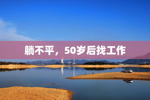 躺不平，50岁后找工作
