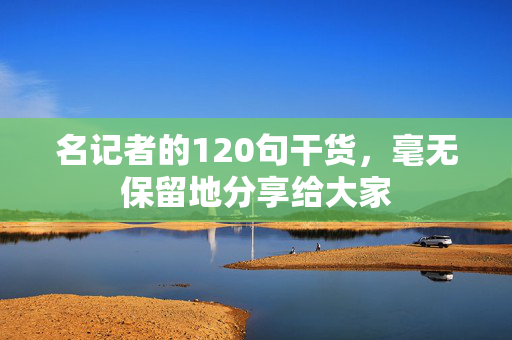 名记者的120句干货，毫无保留地分享给大家