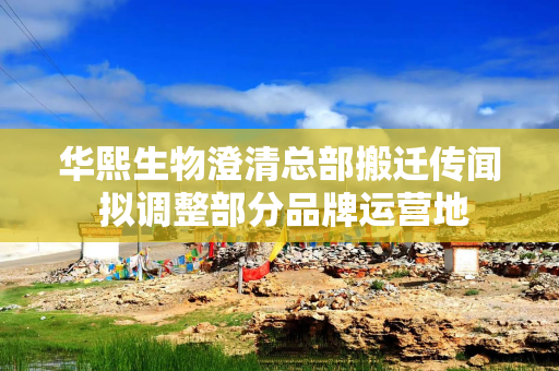 华熙生物澄清总部搬迁传闻 拟调整部分品牌运营地