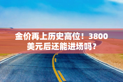 金价再上历史高位！3800美元后还能进场吗？