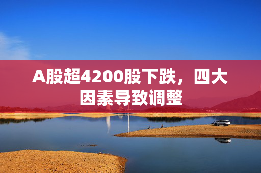A股超4200股下跌，四大因素导致调整