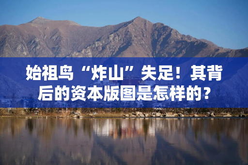 始祖鸟“炸山”失足！其背后的资本版图是怎样的？