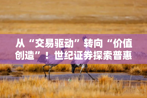 从“交易驱动”转向“价值创造”！世纪证券探索普惠金融新路径