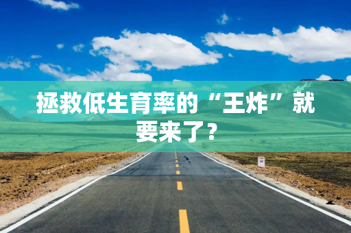 拯救低生育率的“王炸”就要来了？