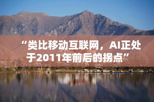 “类比移动互联网，AI正处于2011年前后的拐点”