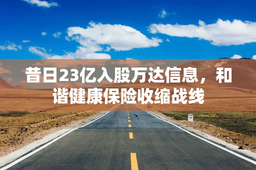 昔日23亿入股万达信息，和谐健康保险收缩战线
