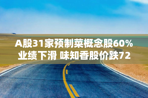 A股31家预制菜概念股60%业绩下滑 味知香股价跌72%安井食品冲H股突围