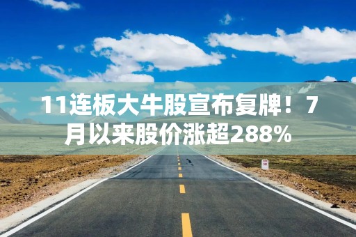 11连板大牛股宣布复牌！7月以来股价涨超288%