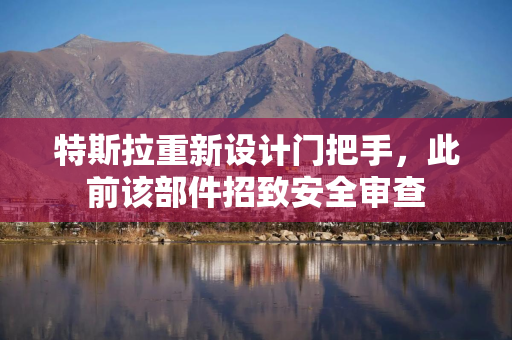 特斯拉重新设计门把手，此前该部件招致安全审查