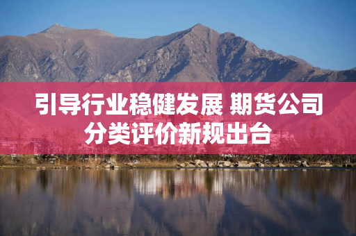 引导行业稳健发展 期货公司分类评价新规出台