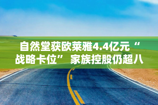 自然堂获欧莱雅4.4亿元“战略卡位” 家族控股仍超八成