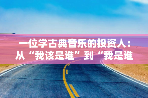 一位学古典音乐的投资人：从“我该是谁”到“我是谁”｜四十之获