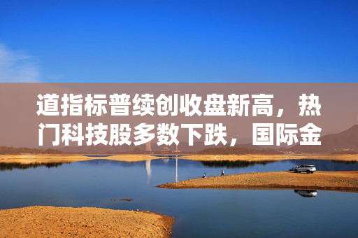 道指标普续创收盘新高，热门科技股多数下跌，国际金价涨超1%
