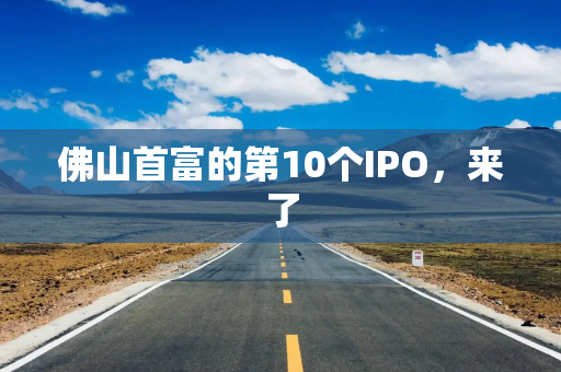 佛山首富的第10个IPO，来了