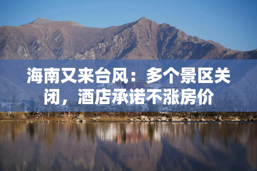 海南又来台风：多个景区关闭，酒店承诺不涨房价