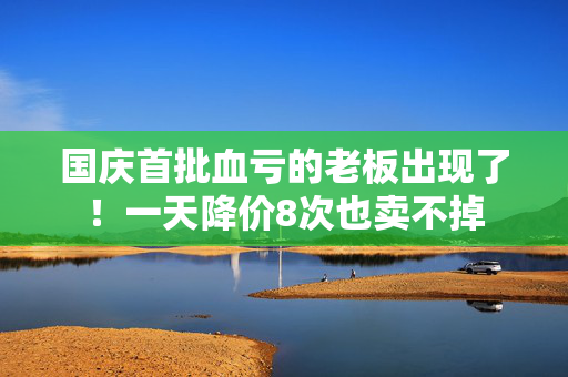 国庆首批血亏的老板出现了！一天降价8次也卖不掉