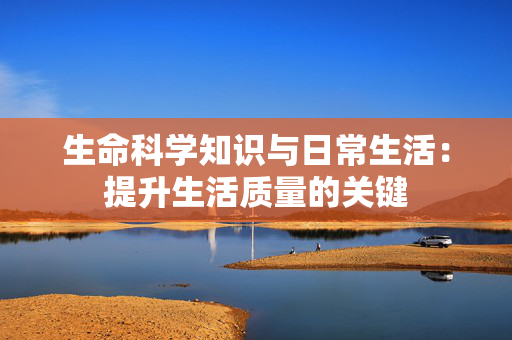 生命科学知识与日常生活：提升生活质量的关键