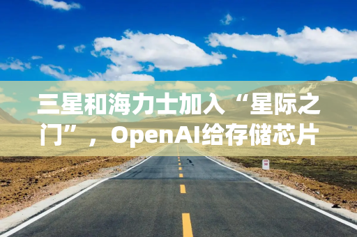 三星和海力士加入“星际之门”，OpenAI给存储芯片“火上浇油”